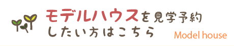 モデルハウスを見学予約したい方はこちら