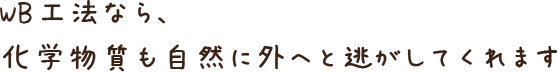 WB工法なら、化学物質も自然に外へと逃がしてくれます