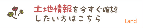 土地情報を今すぐ確認したい方はこちら