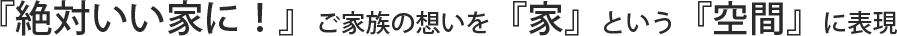「絶対いい家に！」ご家族の想いを「家」という「空間」に表現