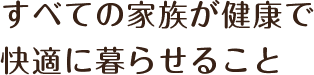 すべての家族が健康で快適に暮らせること